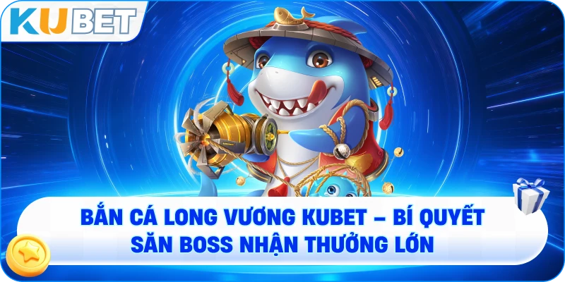 Bắn cá Long Vương KUBET – Đỉnh Cao Săn Thưởng Dưới Đại Dương